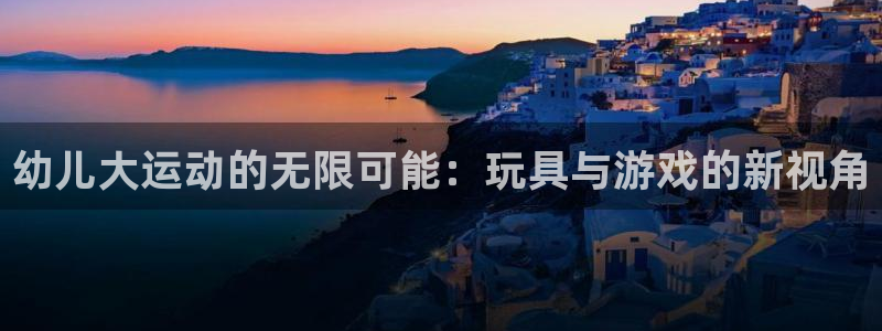 九游体育官网下载招商电话号码是多少啊:幼儿大运动的无限可能: